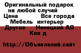 Оригинальный подарок на любой случай!!!! › Цена ­ 2 500 - Все города Мебель, интерьер » Другое   . Ненецкий АО,Кия д.